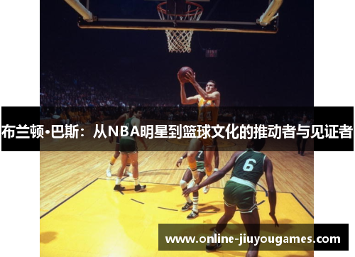 布兰顿·巴斯：从NBA明星到篮球文化的推动者与见证者