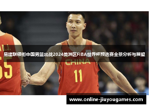 易建联领衔中国男篮出战2024美洲区FIBA世界杯预选赛全景分析与展望