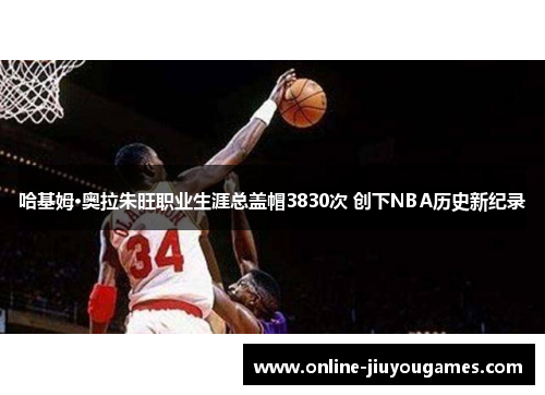 哈基姆·奥拉朱旺职业生涯总盖帽3830次 创下NBA历史新纪录