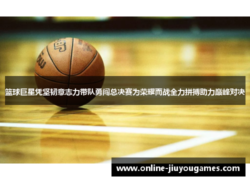 篮球巨星凭坚韧意志力带队勇闯总决赛为荣耀而战全力拼搏助力巅峰对决