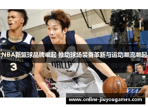 NBA新篮球品牌崛起 推动球场装备革新与运动潮流潮起