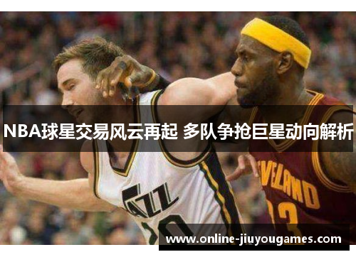 NBA球星交易风云再起 多队争抢巨星动向解析