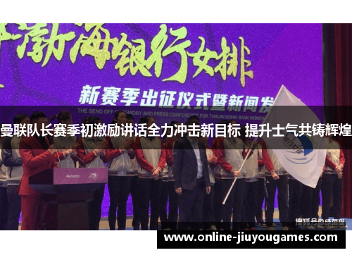 曼联队长赛季初激励讲话全力冲击新目标 提升士气共铸辉煌