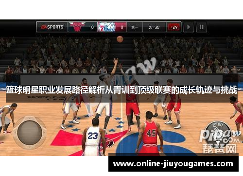 篮球明星职业发展路径解析从青训到顶级联赛的成长轨迹与挑战