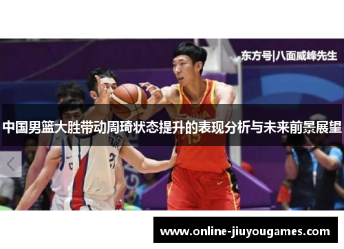 中国男篮大胜带动周琦状态提升的表现分析与未来前景展望