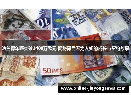 哈兰德年薪突破2400万欧元 揭秘背后不为人知的成长与契约故事