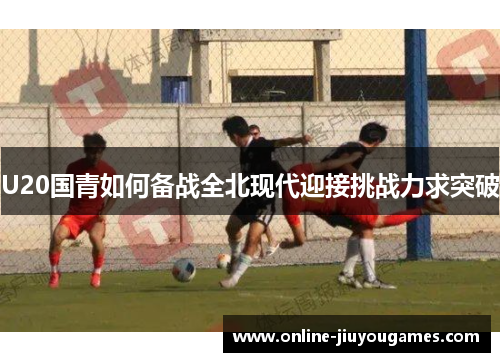 U20国青如何备战全北现代迎接挑战力求突破