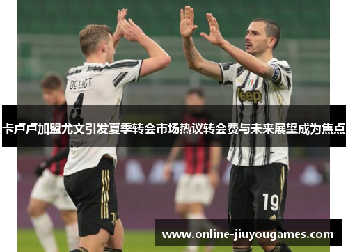 卡卢卢加盟尤文引发夏季转会市场热议转会费与未来展望成为焦点