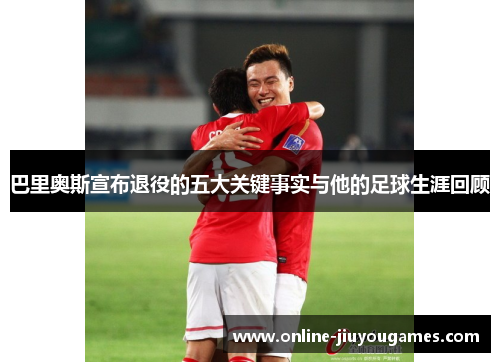 巴里奥斯宣布退役的五大关键事实与他的足球生涯回顾