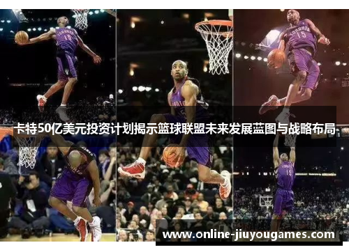 卡特50亿美元投资计划揭示篮球联盟未来发展蓝图与战略布局