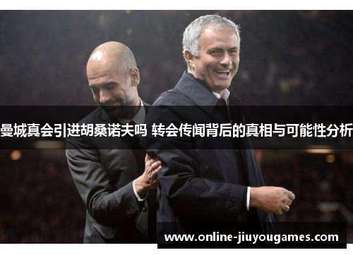 曼城真会引进胡桑诺夫吗 转会传闻背后的真相与可能性分析