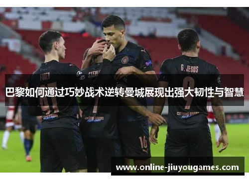 巴黎如何通过巧妙战术逆转曼城展现出强大韧性与智慧