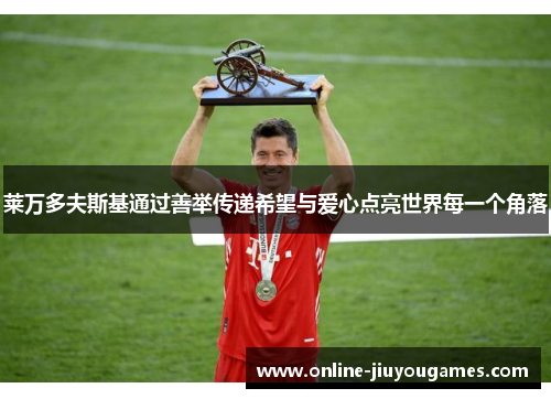 莱万多夫斯基通过善举传递希望与爱心点亮世界每一个角落