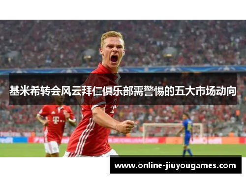 基米希转会风云拜仁俱乐部需警惕的五大市场动向