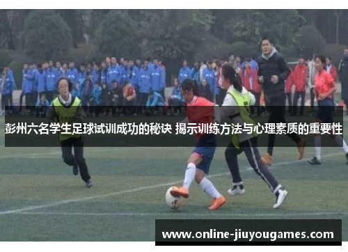 彭州六名学生足球试训成功的秘诀 揭示训练方法与心理素质的重要性