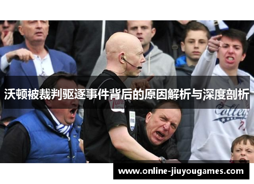 沃顿被裁判驱逐事件背后的原因解析与深度剖析