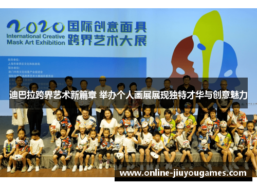 迪巴拉跨界艺术新篇章 举办个人画展展现独特才华与创意魅力