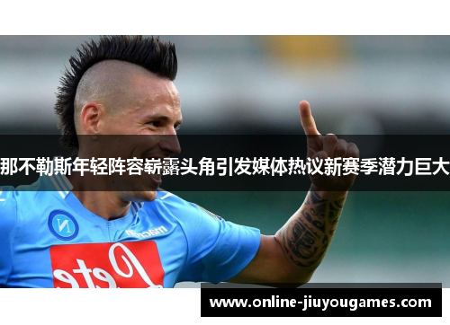 那不勒斯年轻阵容崭露头角引发媒体热议新赛季潜力巨大