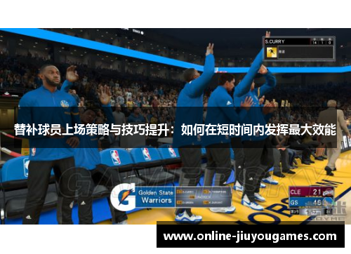 替补球员上场策略与技巧提升：如何在短时间内发挥最大效能