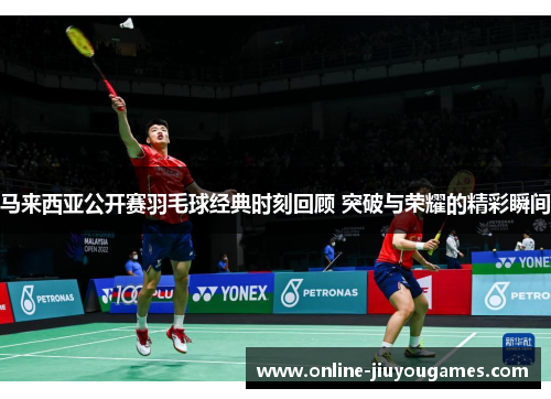 马来西亚公开赛羽毛球经典时刻回顾 突破与荣耀的精彩瞬间