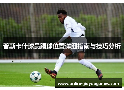 普斯卡什球员踢球位置详细指南与技巧分析