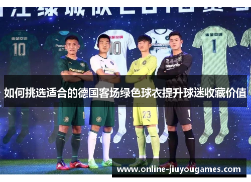 如何挑选适合的德国客场绿色球衣提升球迷收藏价值