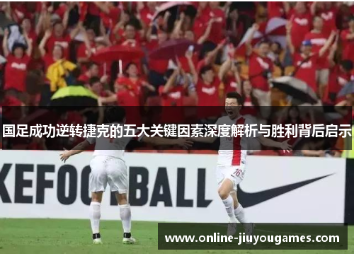 国足成功逆转捷克的五大关键因素深度解析与胜利背后启示