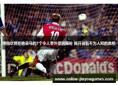 博格坎普拒绝皇马的7个令人意外原因揭秘 揭开背后不为人知的真相