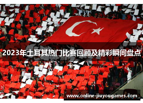 2023年土耳其热门比赛回顾及精彩瞬间盘点