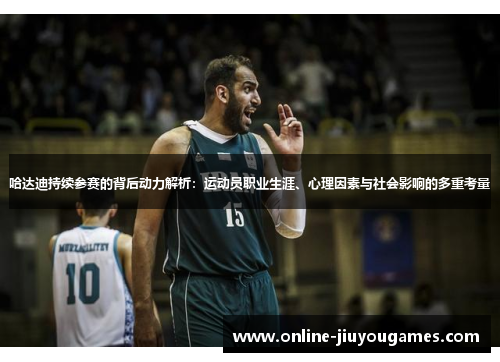 哈达迪持续参赛的背后动力解析：运动员职业生涯、心理因素与社会影响的多重考量