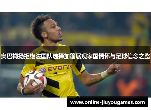 奥巴梅扬拒绝法国队选择加蓬展现家国情怀与足球信念之路