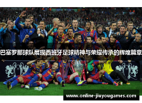 巴塞罗那球队展现西班牙足球精神与荣耀传承的辉煌篇章