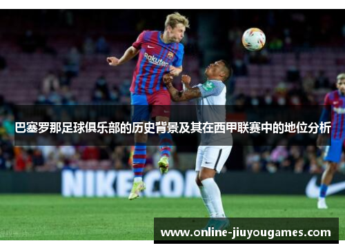 巴塞罗那足球俱乐部的历史背景及其在西甲联赛中的地位分析