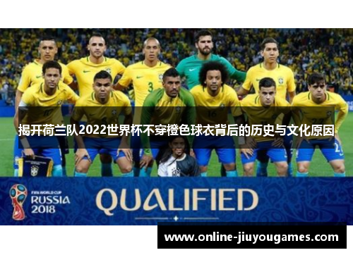 揭开荷兰队2022世界杯不穿橙色球衣背后的历史与文化原因