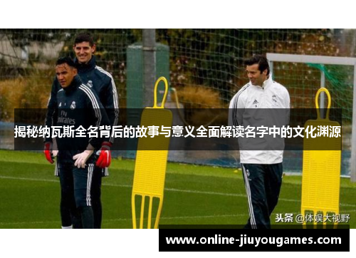 揭秘纳瓦斯全名背后的故事与意义全面解读名字中的文化渊源