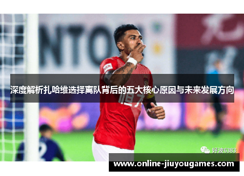 深度解析扎哈维选择离队背后的五大核心原因与未来发展方向