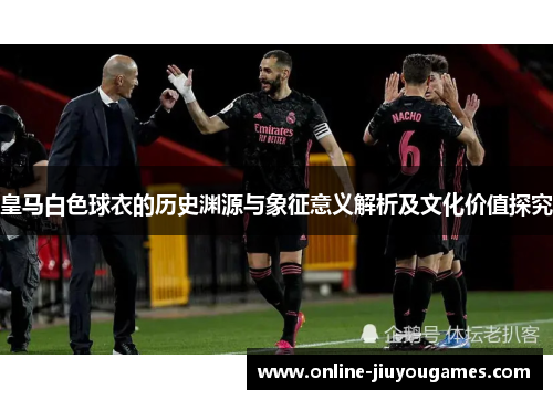 皇马白色球衣的历史渊源与象征意义解析及文化价值探究