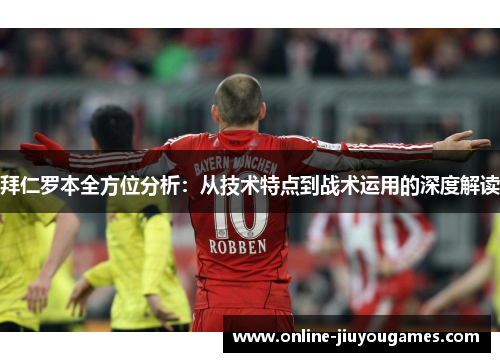 拜仁罗本全方位分析：从技术特点到战术运用的深度解读